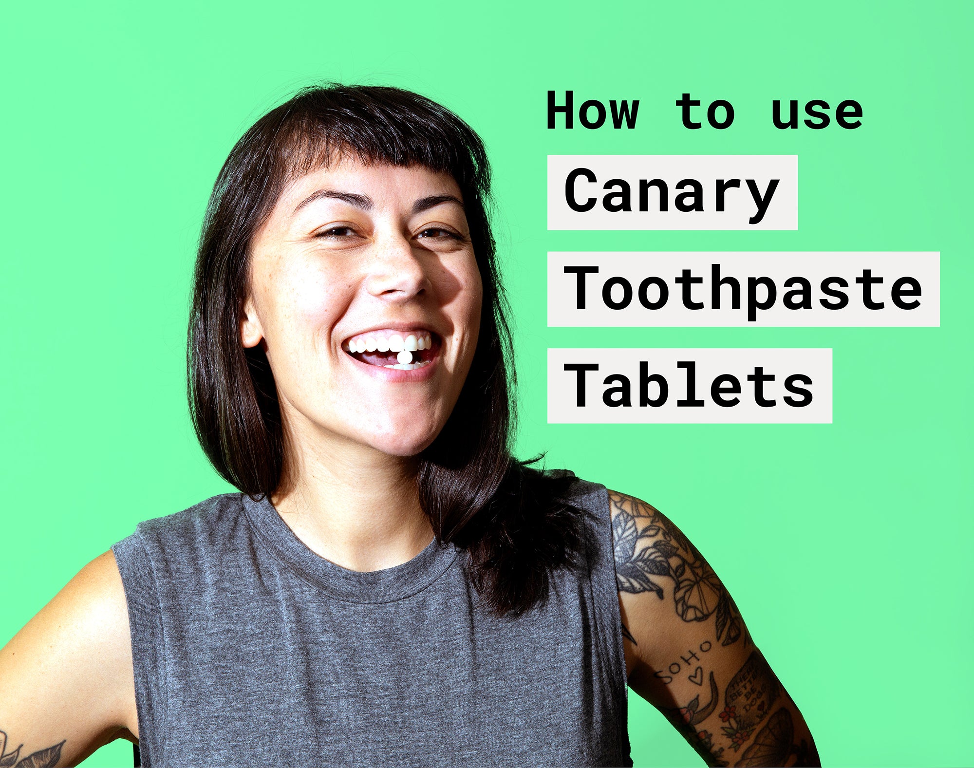 How to use Canary Toothpaste Tablets. Place in mouth, crush until foamy, brush with a wet toothbrush, rinse, and thoroughly enjoy a confident smile.